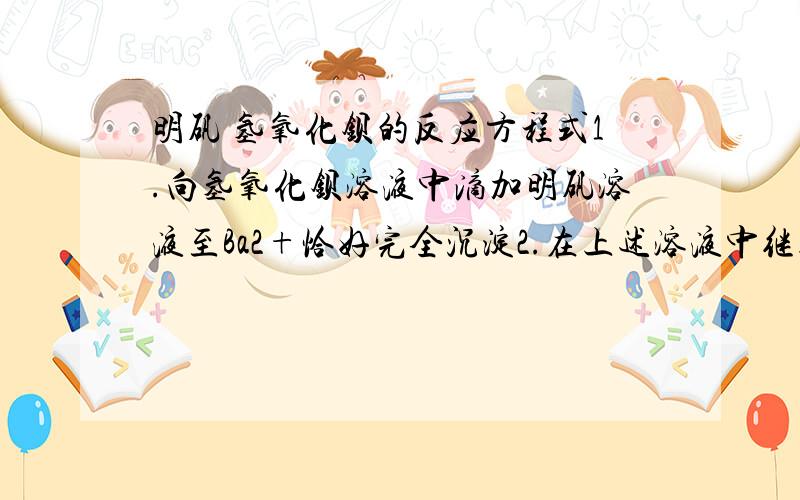 明矾 氢氧化钡的反应方程式1.向氢氧化钡溶液中滴加明矾溶液至Ba2+恰好完全沉淀2.在上述溶液中继续滴加明矾溶液