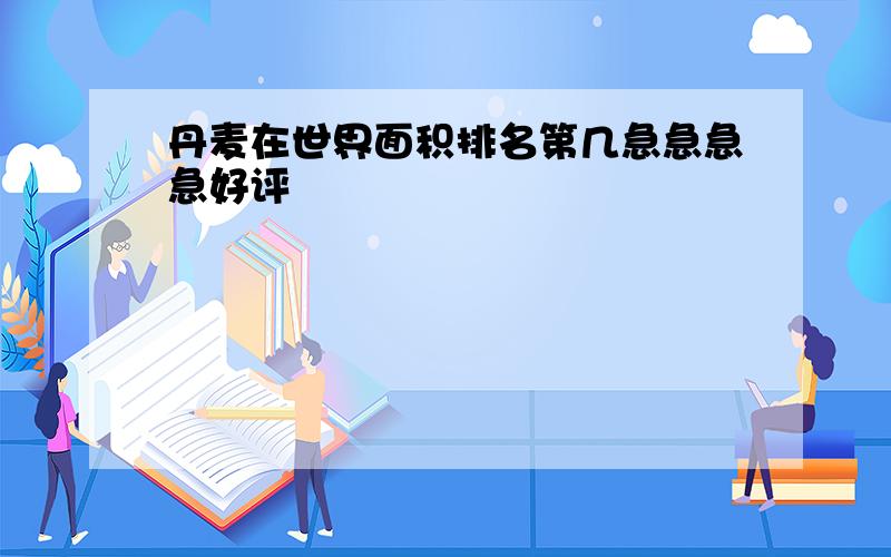 丹麦在世界面积排名第几急急急急好评