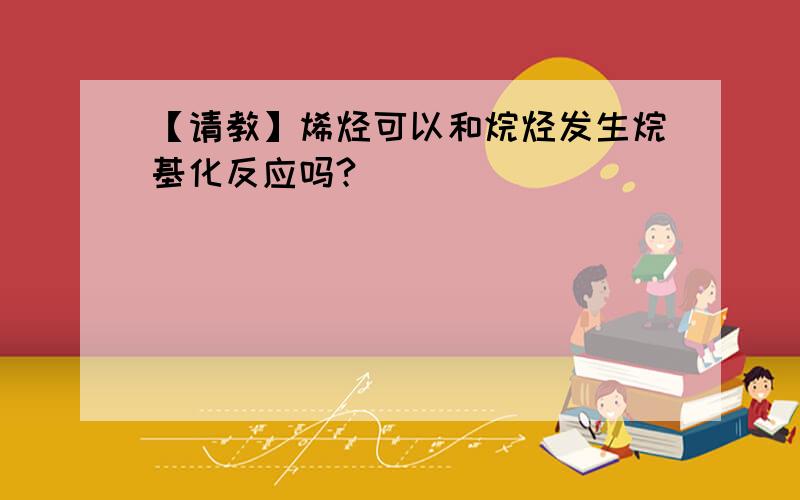 【请教】烯烃可以和烷烃发生烷基化反应吗?