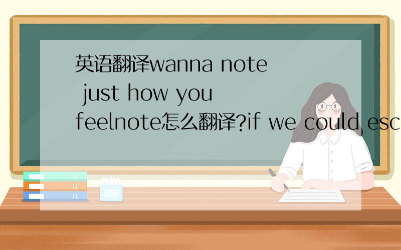 英语翻译wanna note just how you feelnote怎么翻译?if we could escape the crowd some howsome how呢?麻烦再翻译一下整句.希望看过这首歌曲翻译的回答,我怎么觉得自己很难达到别人翻译的水平,因为好多单词都