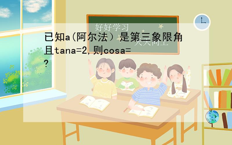 已知a(阿尔法）是第三象限角且tana=2,则cosa=?