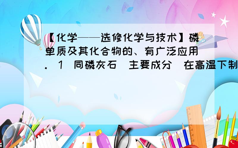 【化学——选修化学与技术】磷单质及其化合物的、有广泛应用.(1)同磷灰石[主要成分]在高温下制备黄磷(P4)的热化学方程式为：4Ca5(PO4)3F(s)+21SiO2(s)+30C(s)=3P4(g)+20CaSiO3(s)+30CO(g)+SiF4(g) ；△H①上