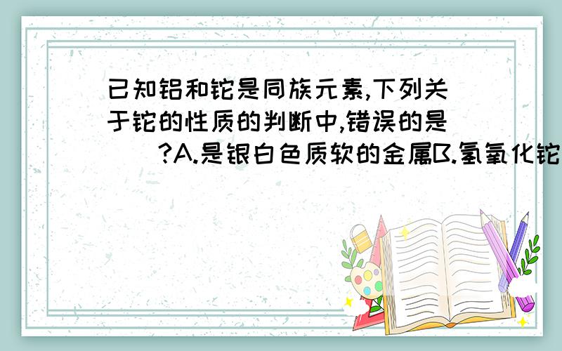 已知铝和铊是同族元素,下列关于铊的性质的判断中,错误的是（）?A.是银白色质软的金属B.氢氧化铊是两性氢氧化物C.能生成+3价的化合物D.能置换盐酸中的氢为什么B这句话是错误的,且其他选