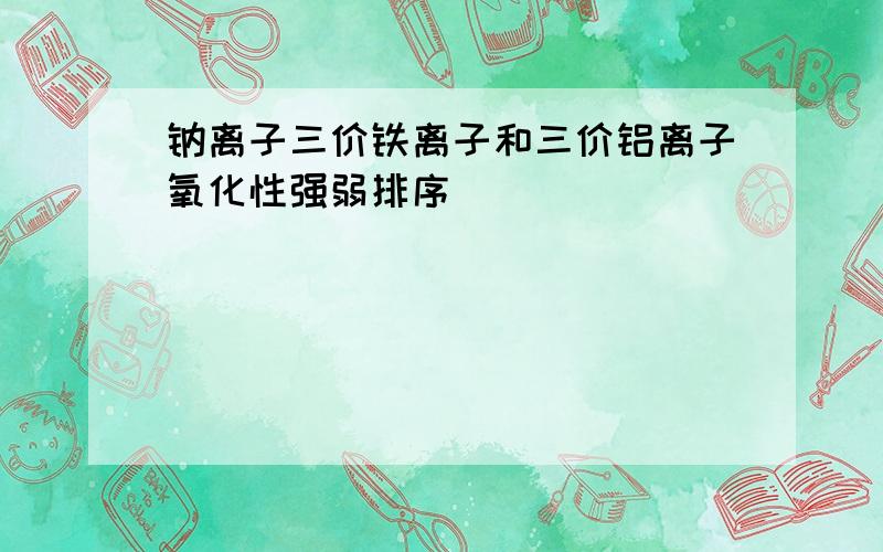 钠离子三价铁离子和三价铝离子氧化性强弱排序