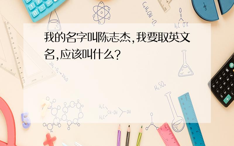 我的名字叫陈志杰,我要取英文名,应该叫什么?