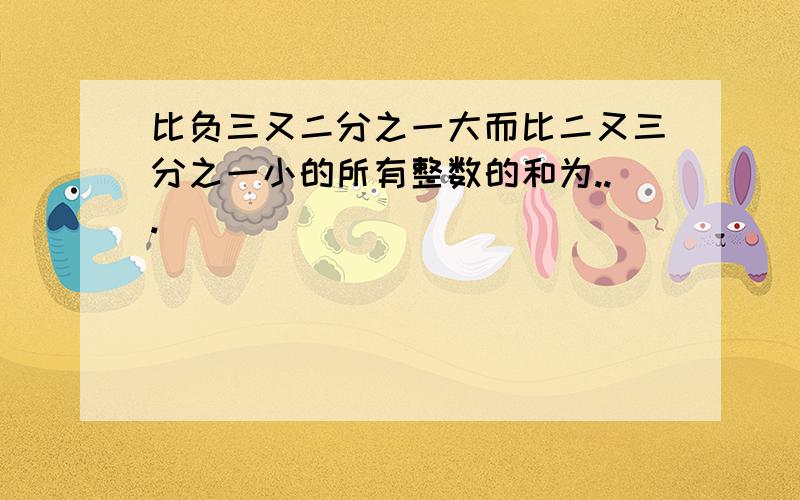 比负三又二分之一大而比二又三分之一小的所有整数的和为...