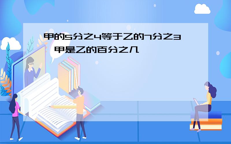 甲的5分之4等于乙的7分之3,甲是乙的百分之几