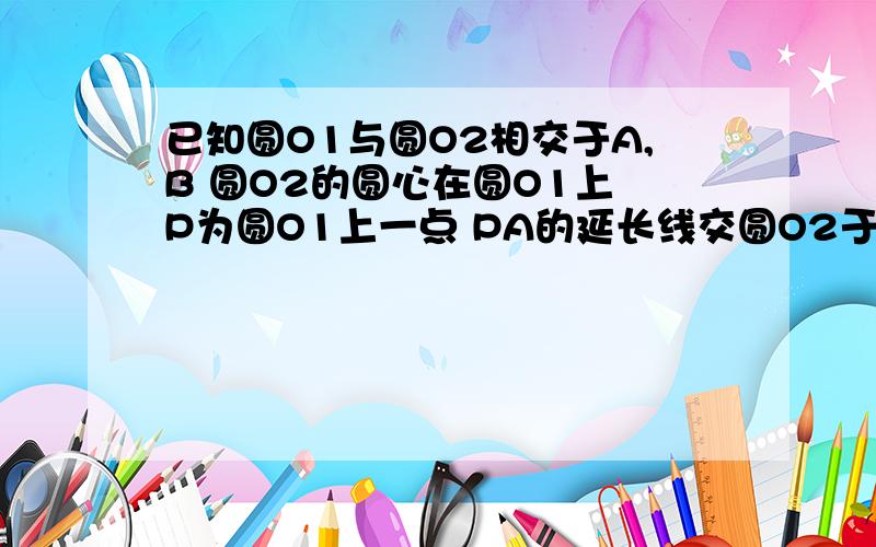 已知圆O1与圆O2相交于A,B 圆O2的圆心在圆O1上 P为圆O1上一点 PA的延长线交圆O2于D点 PB交圆O2于C点 求证 大致是圆01在左边（且是大圆）,圆02在右边（是小圆）,