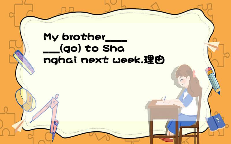 My brother_______(go) to Shanghai next week.理由