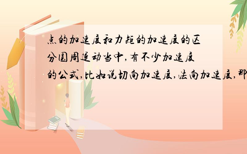 点的加速度和力矩的加速度的区分圆周运动当中,有不少加速度的公式,比如说切向加速度,法向加速度,那么它们的这些公式,是不是针对的是圆周上一点在某个瞬间的速度?也就是说这个瞬间该