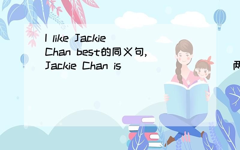 I like Jackie Chan best的同义句,Jackie Chan is ____ ____(两空)