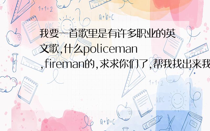 我要一首歌里是有许多职业的英文歌,什么policeman,fireman的,求求你们了,帮我找出来我是在快乐大本营里听到的,就是有一批人去国外玩,来介绍的,里面有一个人叫“天赐”,他唱歌被同学耍了.