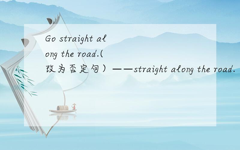 Go straight along the road.(改为否定句）——straight along the road.