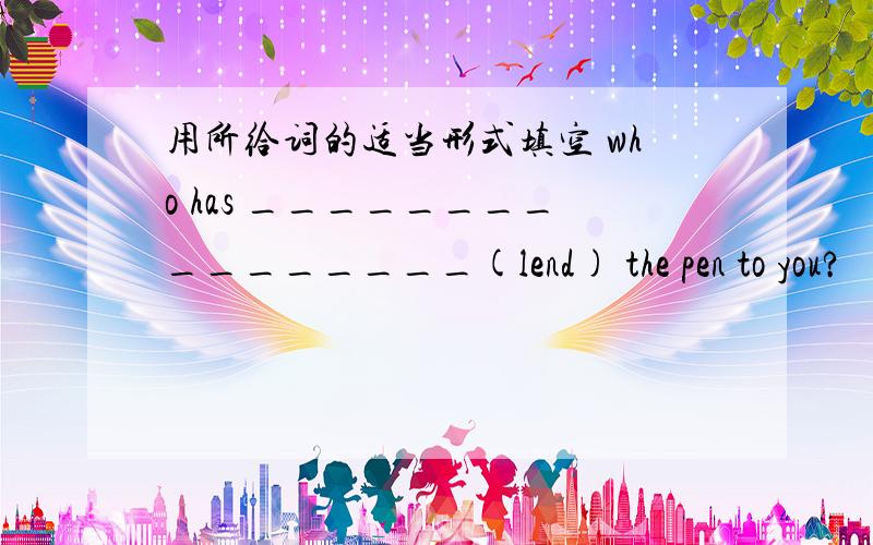 用所给词的适当形式填空 who has ________________(lend) the pen to you?