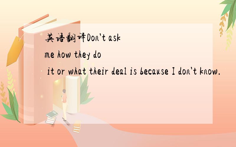 英语翻译Don't ask me how they do it or what their deal is because I don't know.