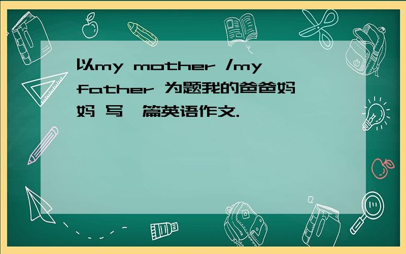 以my mother /myfather 为题我的爸爸妈妈 写一篇英语作文.