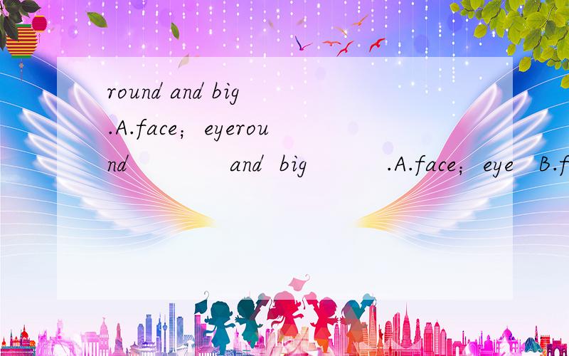 round and big .A.face；eyeround             and  big          .A.face；eye   B.face；eyes    C.faces；eye