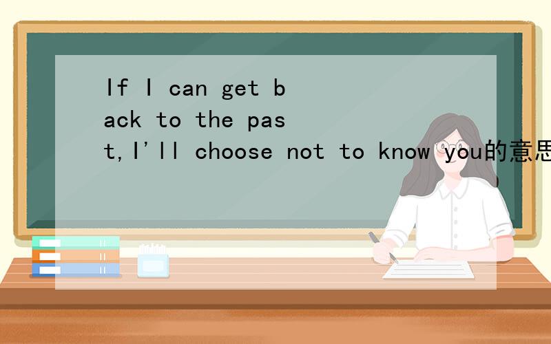 If I can get back to the past,I'll choose not to know you的意思是什么?