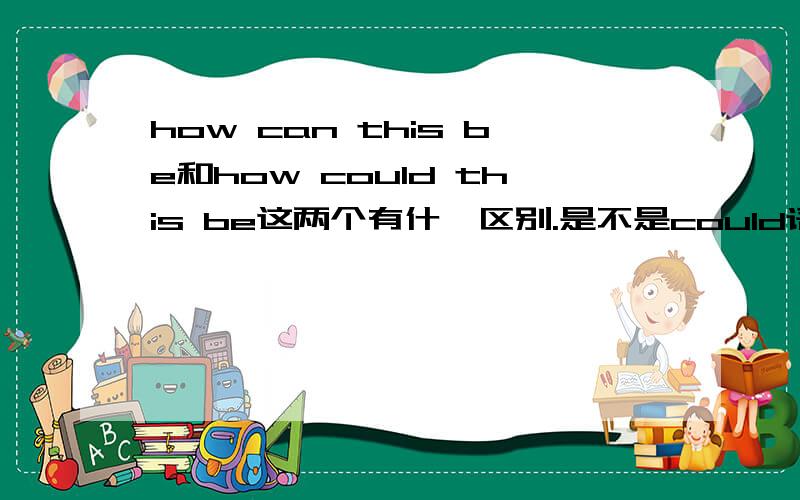 how can this be和how could this be这两个有什麼区别.是不是could语气委婉些?还是过去式?