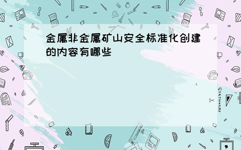 金属非金属矿山安全标准化创建的内容有哪些