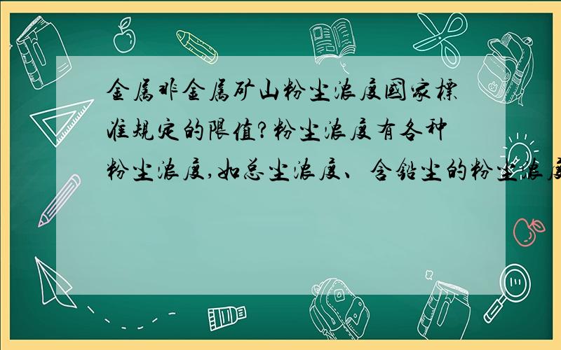 金属非金属矿山粉尘浓度国家标准规定的限值?粉尘浓度有各种粉尘浓度,如总尘浓度、含铅尘的粉尘浓度等