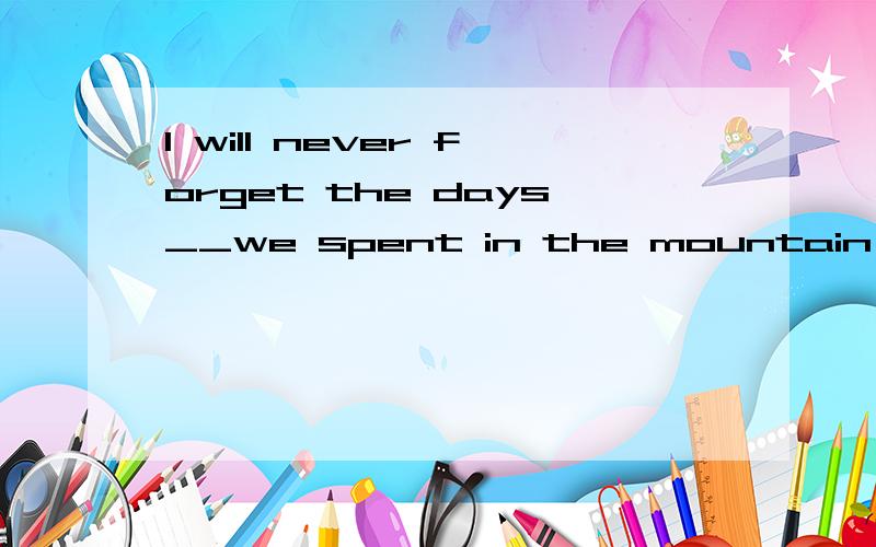 I will never forget the days__we spent in the mountain ten years ago.A.when B.which