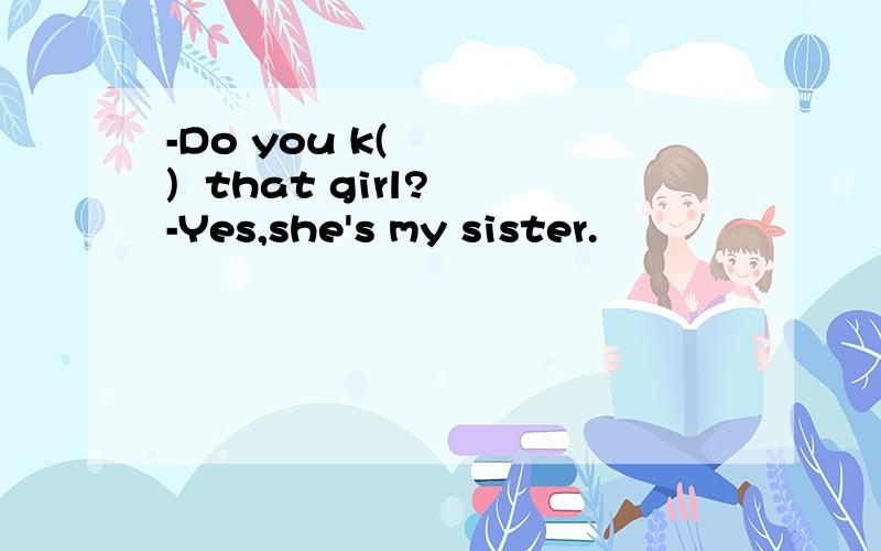 -Do you k(    )  that girl? -Yes,she's my sister.