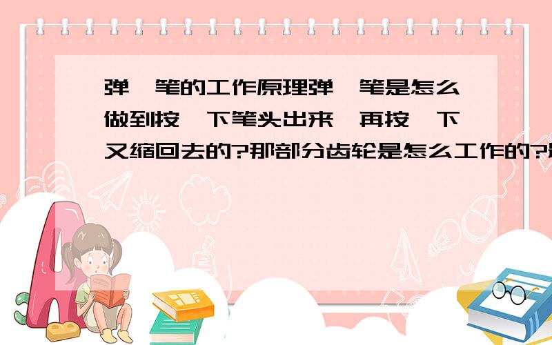 弹簧笔的工作原理弹簧笔是怎么做到按一下笔头出来,再按一下又缩回去的?那部分齿轮是怎么工作的?最好能详细点,最好有原理图,要是有工作原理视频就更好了