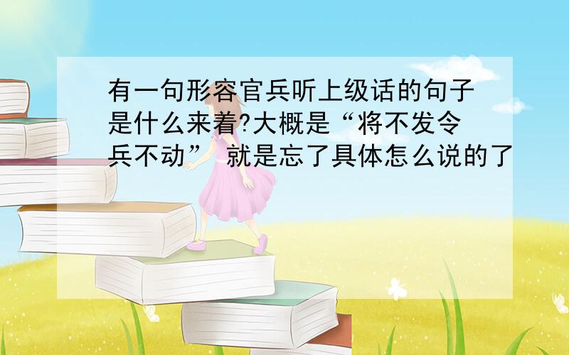 有一句形容官兵听上级话的句子是什么来着?大概是“将不发令兵不动” 就是忘了具体怎么说的了