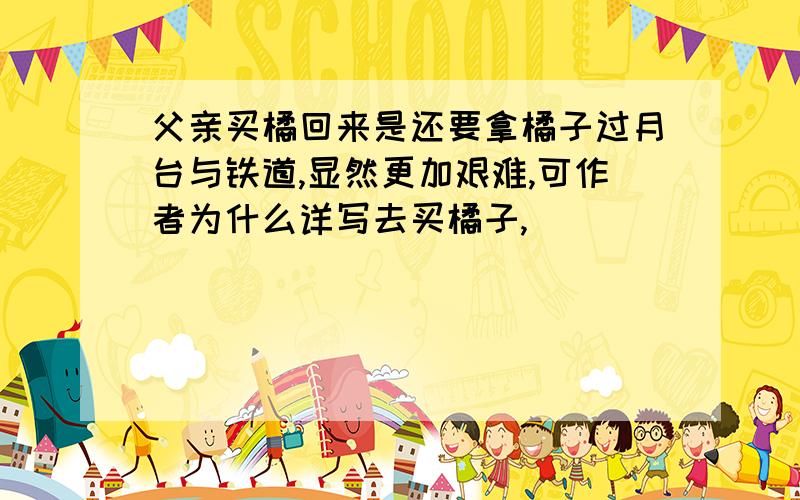 父亲买橘回来是还要拿橘子过月台与铁道,显然更加艰难,可作者为什么详写去买橘子,