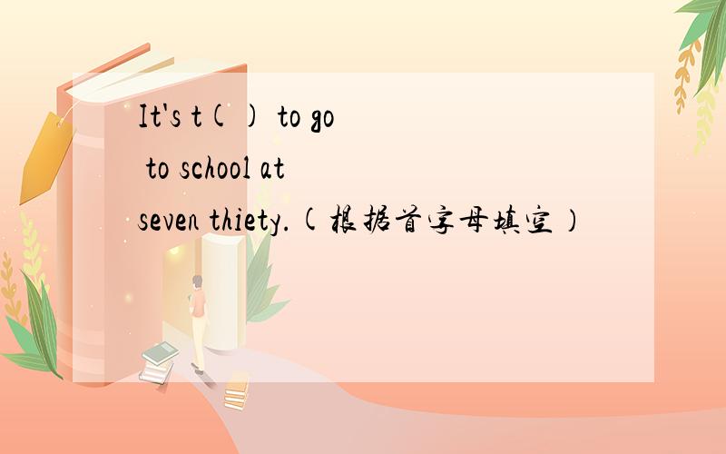 It's t() to go to school at seven thiety.(根据首字母填空）