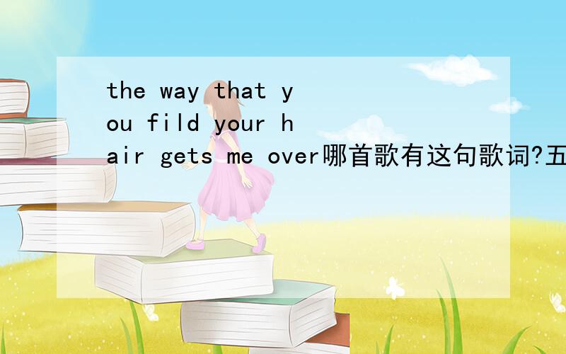 the way that you fild your hair gets me over哪首歌有这句歌词?五个外国男孩唱的有没有歌词加翻译呀?