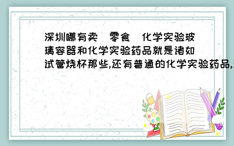 深圳哪有卖（零食）化学实验玻璃容器和化学实验药品就是诸如试管烧杯那些,还有普通的化学实验药品,深圳哪有卖重要的是化学实验用玻璃器皿哪有