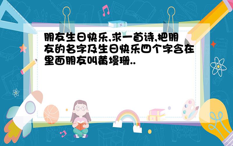 朋友生日快乐,求一首诗,把朋友的名字及生日快乐四个字含在里面朋友叫黄墁珊..