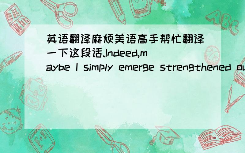 英语翻译麻烦美语高手帮忙翻译一下这段话.Indeed,maybe I simply emerge strengthened out of it