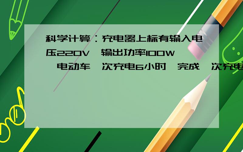 科学计算：充电器上标有输入电压220V,输出功率100W,电动车一次充电6小时,完成一次充电消耗多少度电?急