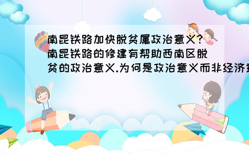 南昆铁路加快脱贫属政治意义?南昆铁路的修建有帮助西南区脱贫的政治意义.为何是政治意义而非经济意义?