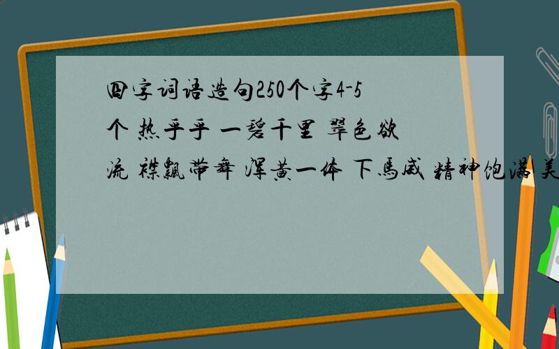 四字词语造句250个字4-5个 热乎乎 一碧千里 翠色欲流 襟飘带舞 浑黄一体 下马威 精神饱满 美轮美奂银装素裹 严阵以待 始料不及 杯水车薪 废寝忘食 就只有今天