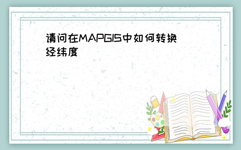 请问在MAPGIS中如何转换经纬度