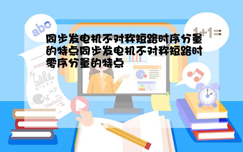 同步发电机不对称短路时序分量的特点同步发电机不对称短路时零序分量的特点