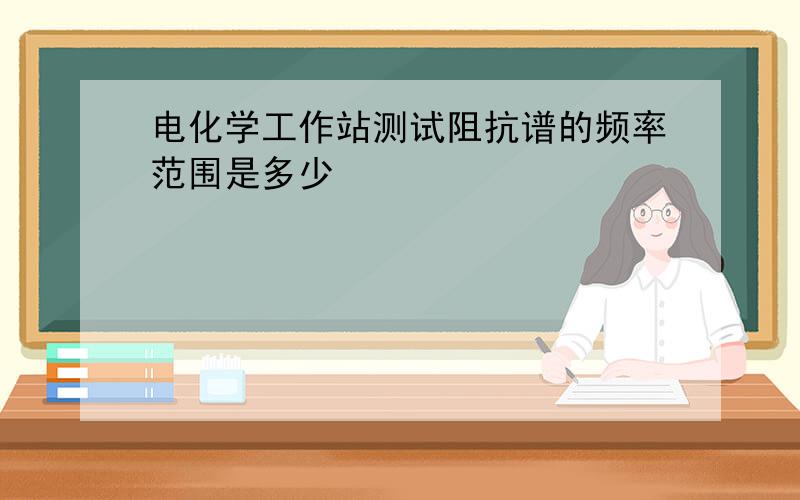 电化学工作站测试阻抗谱的频率范围是多少