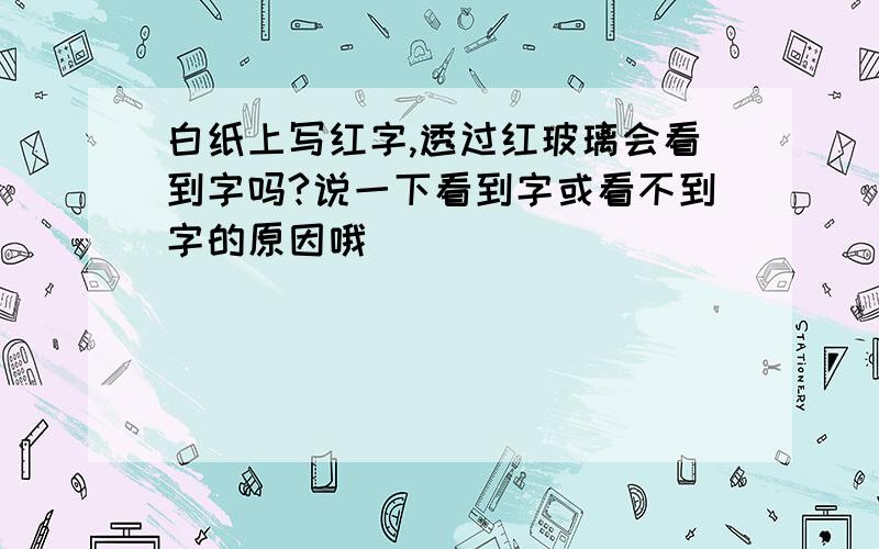 白纸上写红字,透过红玻璃会看到字吗?说一下看到字或看不到字的原因哦