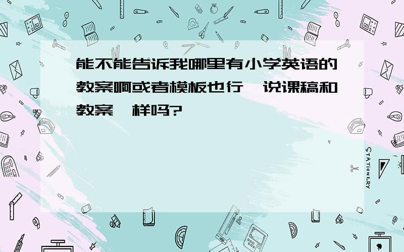 能不能告诉我哪里有小学英语的教案啊或者模板也行,说课稿和教案一样吗?