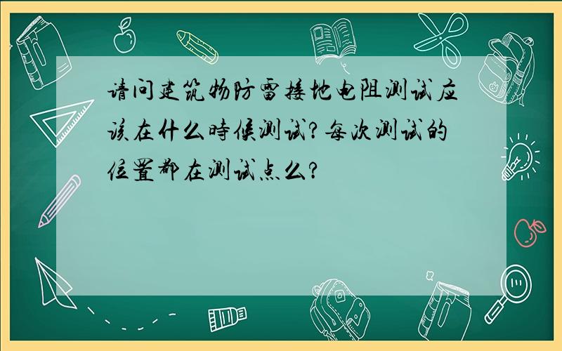 请问建筑物防雷接地电阻测试应该在什么时候测试?每次测试的位置都在测试点么?