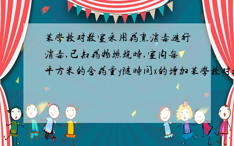 某学校对教室采用药熏消毒进行消毒,已知药物燃烧时,室内每平方米的含药量y随时间x的增加某学校对教室采用药熏消毒进行消毒,已知药物燃烧时,室内每平方米的含药量y随时间x的增加而增