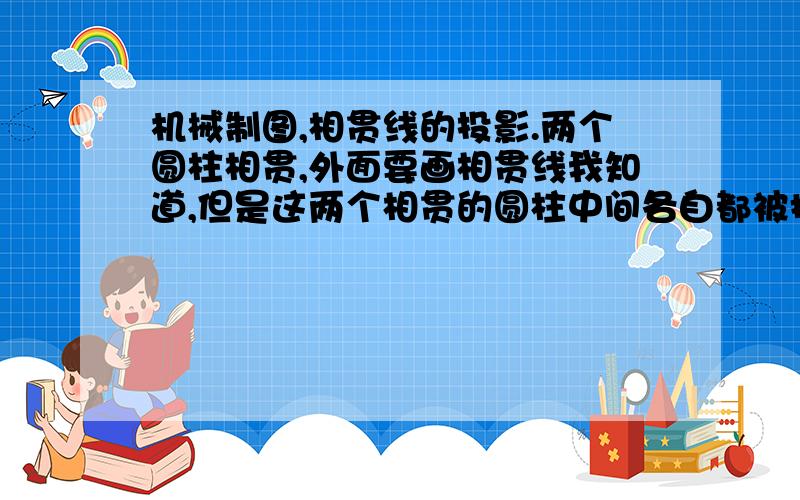 机械制图,相贯线的投影.两个圆柱相贯,外面要画相贯线我知道,但是这两个相贯的圆柱中间各自都被掏空出了一个新圆柱,里面这两个空筒圆柱在投影上要不要画出虚线形式的相贯线?如图