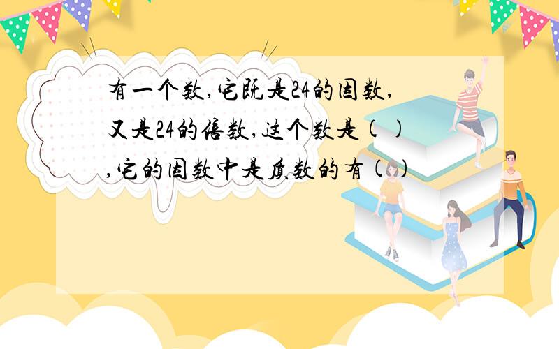 有一个数,它既是24的因数,又是24的倍数,这个数是(),它的因数中是质数的有()