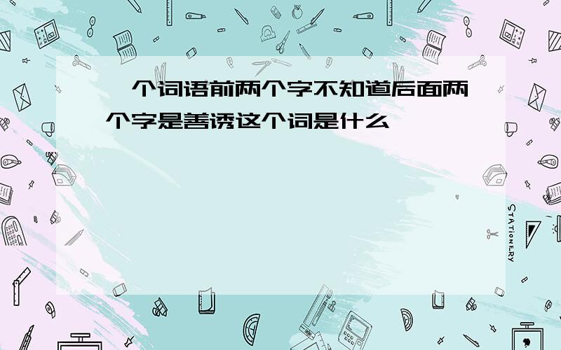 一个词语前两个字不知道后面两个字是善诱这个词是什么