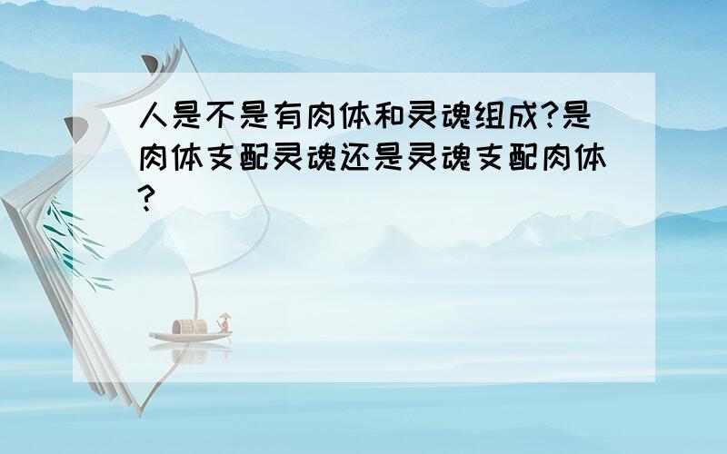 人是不是有肉体和灵魂组成?是肉体支配灵魂还是灵魂支配肉体?