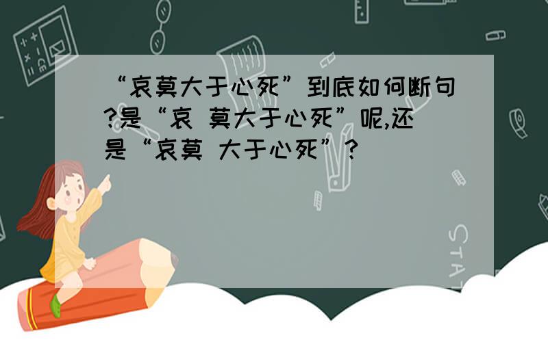 “哀莫大于心死”到底如何断句?是“哀 莫大于心死”呢,还是“哀莫 大于心死”?